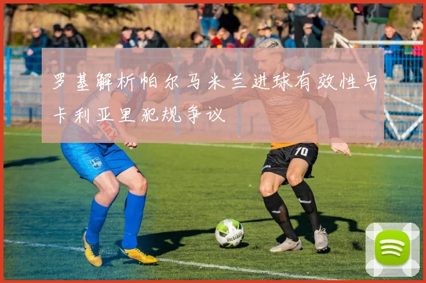 罗基解析帕尔马米兰进球有效性与卡利亚里犯规争议
