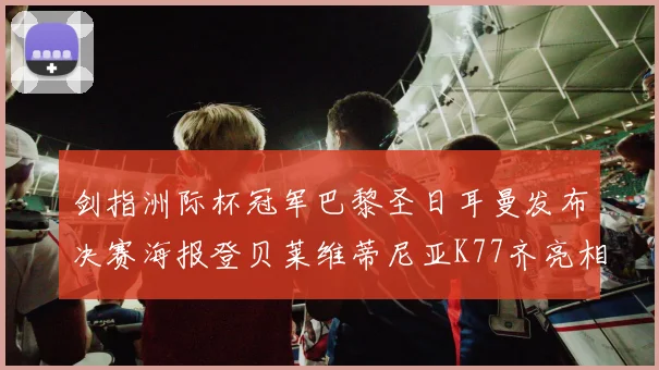 剑指洲际杯冠军巴黎圣日耳曼发布决赛海报登贝莱维蒂尼亚K77齐亮相