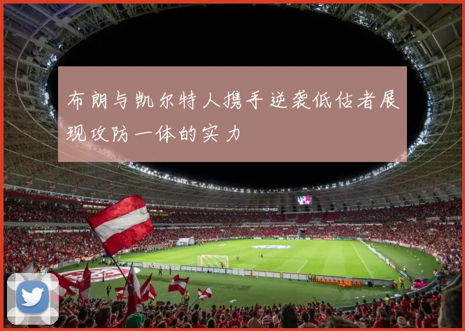 布朗与凯尔特人携手逆袭低估者展现攻防一体的实力