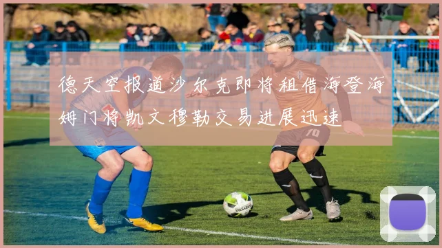 德天空报道沙尔克即将租借海登海姆门将凯文穆勒交易进展迅速