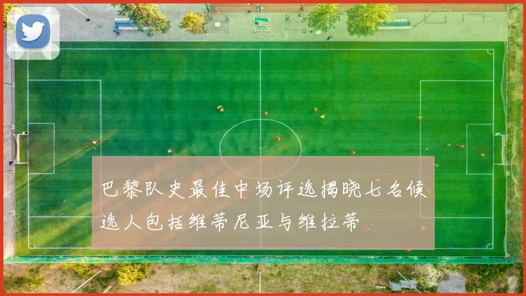 巴黎队史最佳中场评选揭晓七名候选人包括维蒂尼亚与维拉蒂