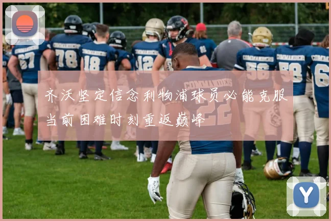 齐沃坚定信念利物浦球员必能克服当前困难时刻重返巅峰