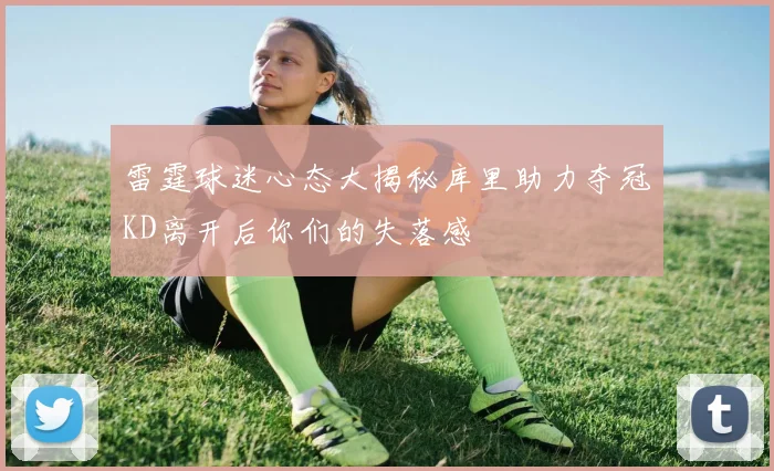 雷霆球迷心态大揭秘库里助力夺冠KD离开后你们的失落感