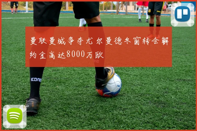 曼联曼城争夺尤尔曼德冬窗转会解约金高达8000万欧