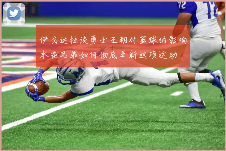 伊戈达拉谈勇士王朝对篮球的影响水花兄弟如何彻底革新这项运动