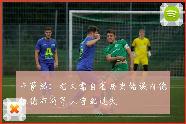 卡萨诺：尤文需自省历史错误内德维德布冯等人曾犯过失