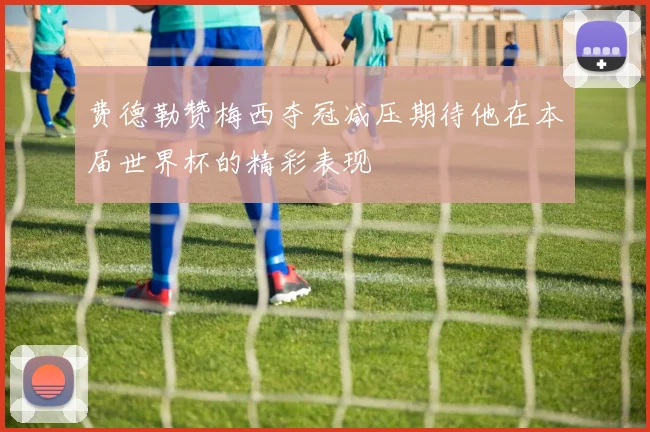 费德勒赞梅西夺冠减压期待他在本届世界杯的精彩表现