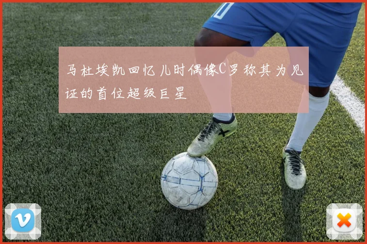 马杜埃凯回忆儿时偶像C罗称其为见证的首位超级巨星