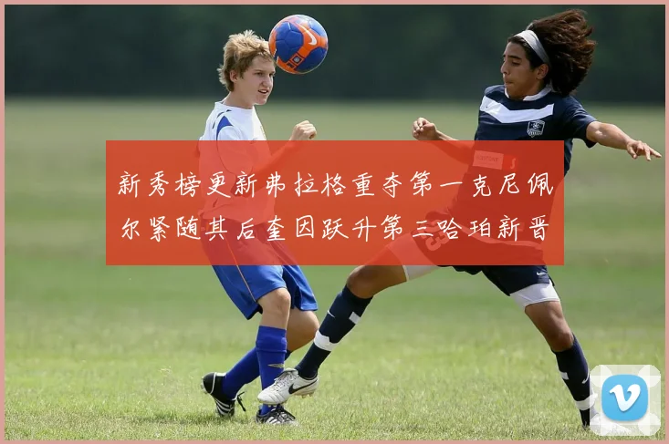 新秀榜更新弗拉格重夺第一克尼佩尔紧随其后奎因跃升第三哈珀新晋入榜