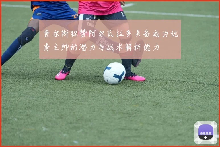 费尔斯称赞阿尔瓦拉多具备成为优秀主帅的潜力与战术解析能力
