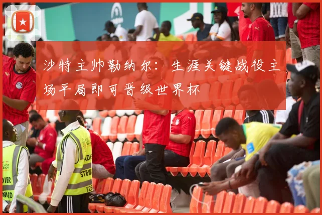 沙特主帅勒纳尔：生涯关键战役主场平局即可晋级世界杯