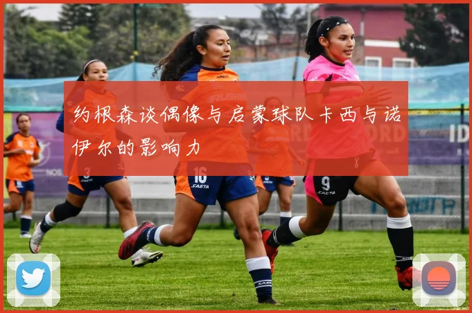 约根森谈偶像与启蒙球队卡西与诺伊尔的影响力