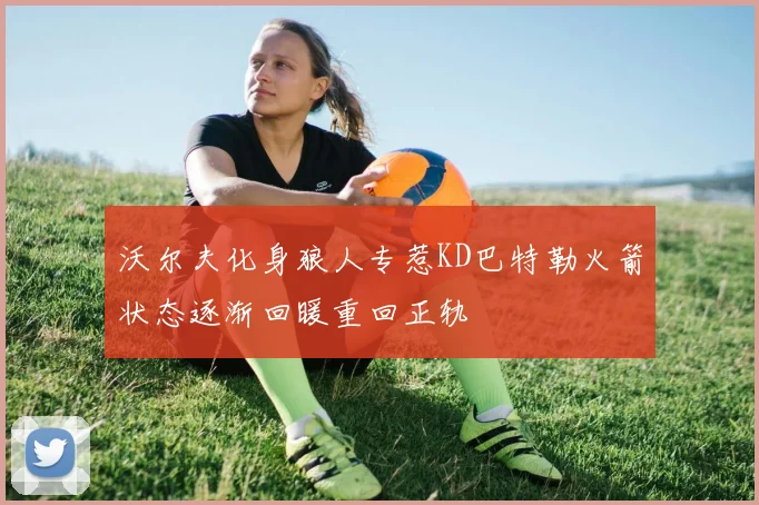 沃尔夫化身狼人专惹KD巴特勒火箭状态逐渐回暖重回正轨