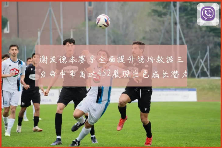 谢泼德本赛季全面提升场均数据三分命中率高达452展现出色成长潜力
