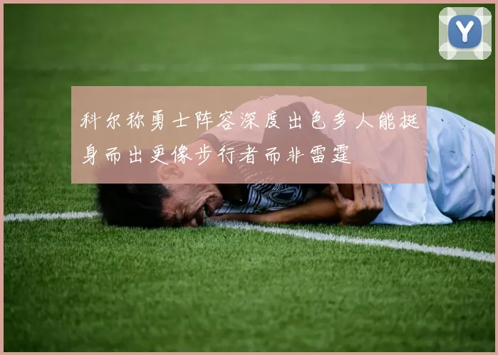 科尔称勇士阵容深度出色多人能挺身而出更像步行者而非雷霆