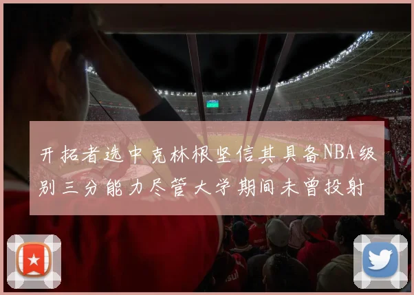 开拓者选中克林根坚信其具备NBA级别三分能力尽管大学期间未曾投射