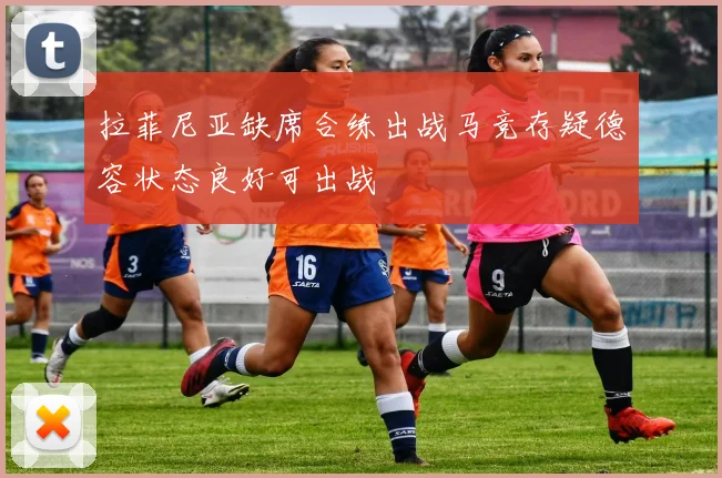拉菲尼亚缺席合练出战马竞存疑德容状态良好可出战