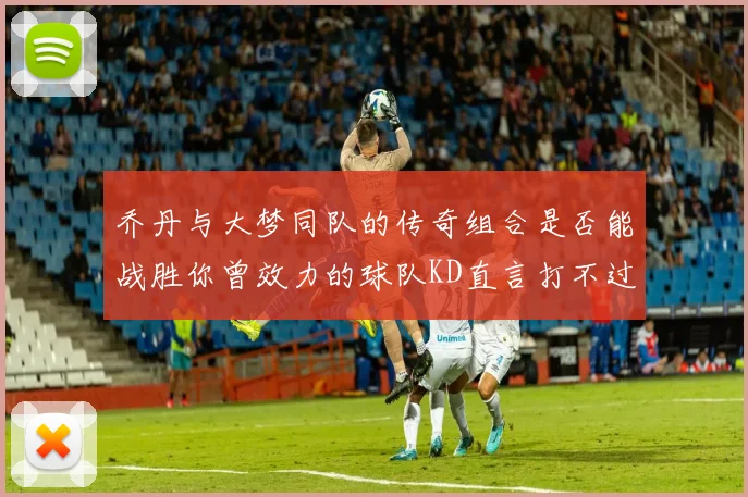乔丹与大梦同队的传奇组合是否能战胜你曾效力的球队KD直言打不过实在太疯狂