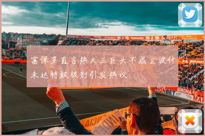 富保罗直言热火三巨头不成立波什未达特权级别引发热议
