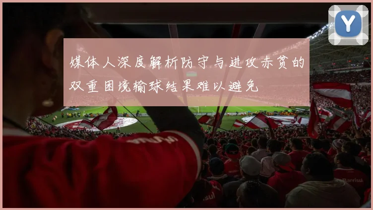 媒体人深度解析防守与进攻赤贫的双重困境输球结果难以避免
