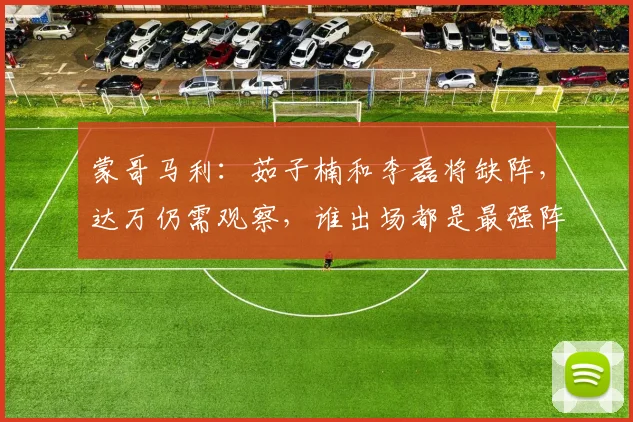 蒙哥马利：茹子楠和李磊将缺阵，达万仍需观察，谁出场都是最强阵
