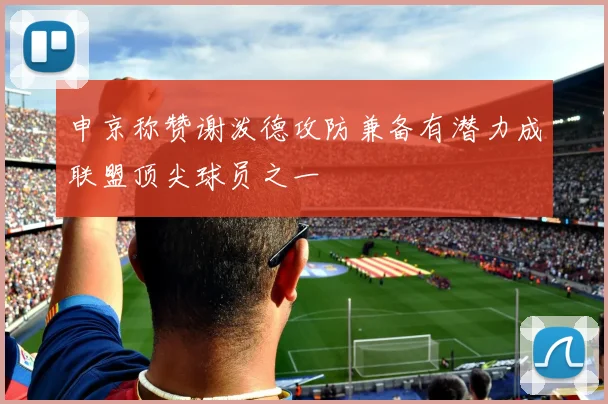 申京称赞谢泼德攻防兼备有潜力成联盟顶尖球员之一