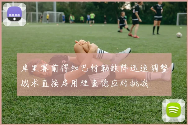 库里赛前得知巴特勒缺阵迅速调整战术直接启用理查德应对挑战