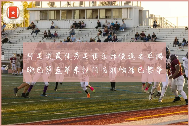 环足奖最佳男足俱乐部候选名单揭晓巴萨蓝军弗拉门戈利物浦巴黎争夺荣誉