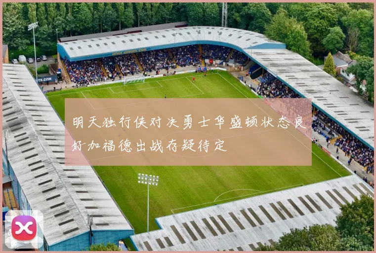 明天独行侠对决勇士华盛顿状态良好加福德出战存疑待定